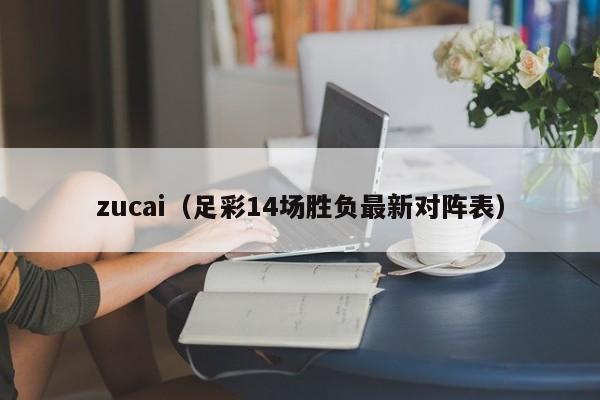 zucai（足彩14场胜负最新对阵表）