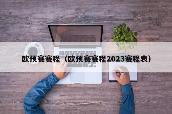 欧预赛赛程（欧预赛赛程2023赛程表）