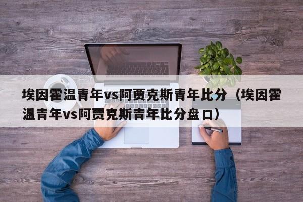 埃因霍温青年vs阿贾克斯青年比分（埃因霍温青年vs阿贾克斯青年比分盘口）