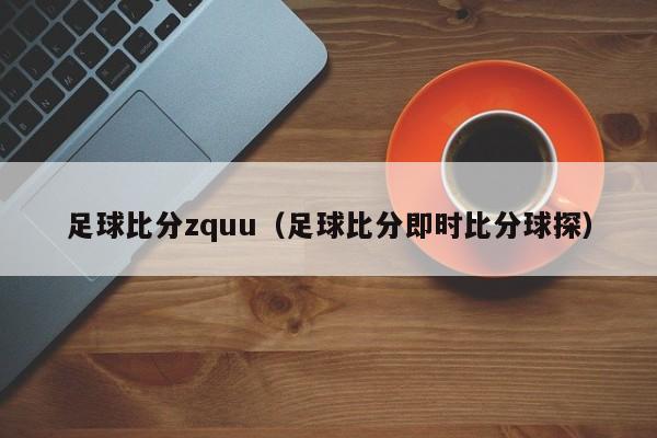 足球比分zquu（足球比分即时比分球探）