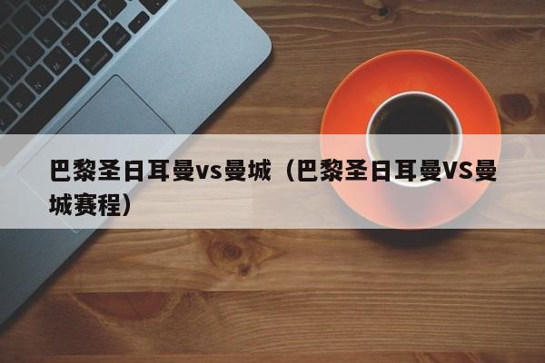 巴黎圣日耳曼vs曼城（巴黎圣日耳曼VS曼城赛程）