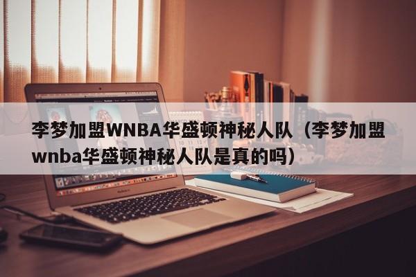 李梦加盟WNBA华盛顿神秘人队（李梦加盟wnba华盛顿神秘人队是真的吗）