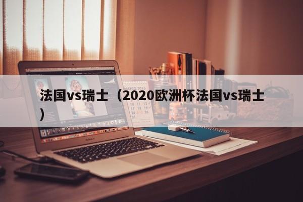 法国vs瑞士（2020欧洲杯法国vs瑞士）