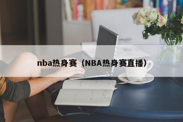 nba热身赛（NBA热身赛直播）