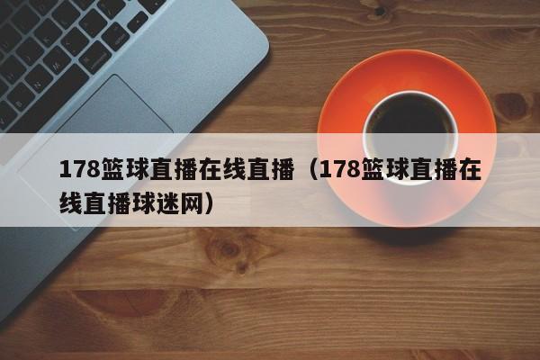 178篮球直播在线直播（178篮球直播在线直播球迷网）