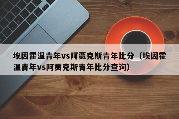 埃因霍温青年vs阿贾克斯青年比分（埃因霍温青年vs阿贾克斯青年比分查询）