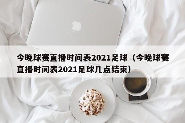 今晚球赛直播时间表2021足球（今晚球赛直播时间表2021足球几点结束）