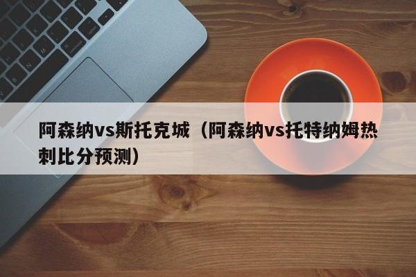 阿森纳vs斯托克城（阿森纳vs托特纳姆热刺比分预测）