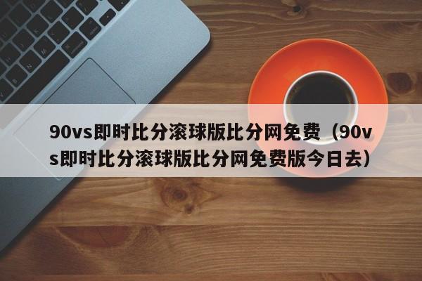 90vs即时比分滚球版比分网免费（90vs即时比分滚球版比分网免费版今日去）