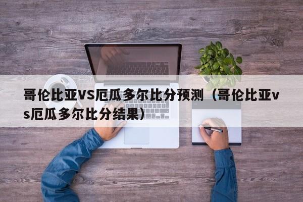 哥伦比亚VS厄瓜多尔比分预测（哥伦比亚vs厄瓜多尔比分结果）