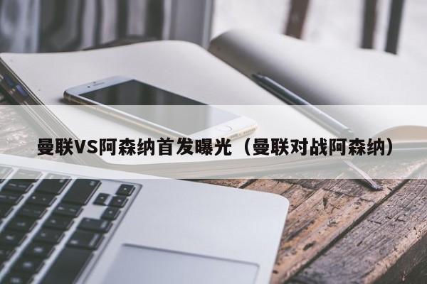 曼联VS阿森纳首发曝光（曼联对战阿森纳）