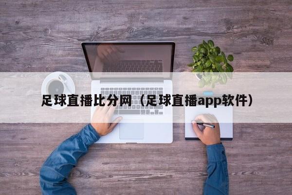 足球直播比分网（足球直播app软件）