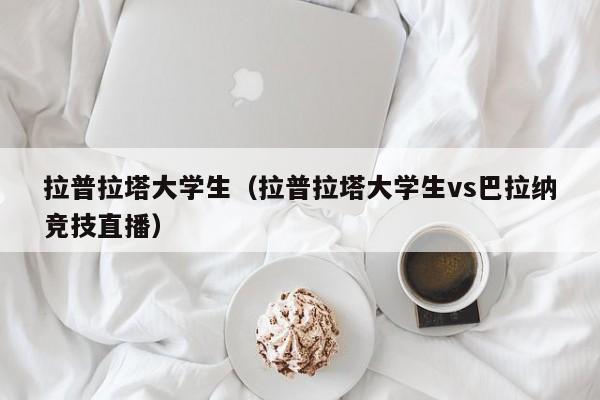 拉普拉塔大学生（拉普拉塔大学生vs巴拉纳竞技直播）