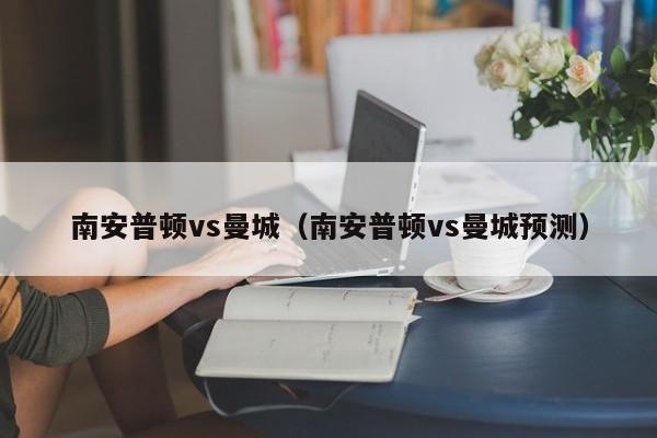 南安普顿vs曼城（南安普顿vs曼城预测）