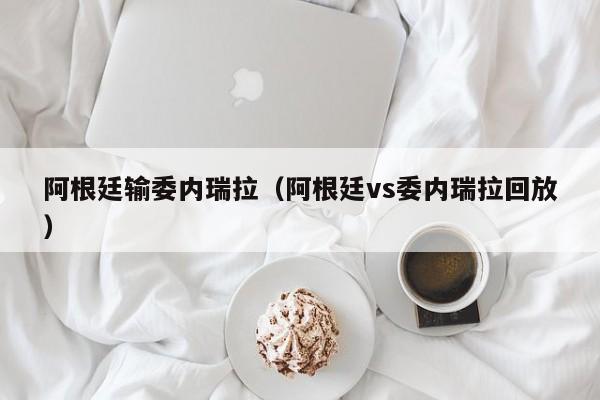 阿根廷输委内瑞拉（阿根廷vs委内瑞拉回放）