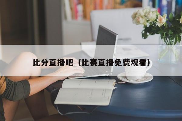 比分直播吧（比赛直播免费观看）