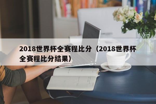2018世界杯全赛程比分（2018世界杯全赛程比分结果）
