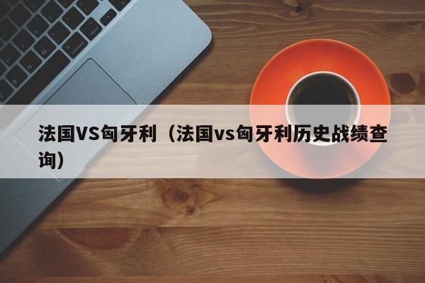 法国VS匈牙利（法国vs匈牙利历史战绩查询）