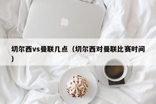 切尔西vs曼联几点（切尔西对曼联比赛时间）