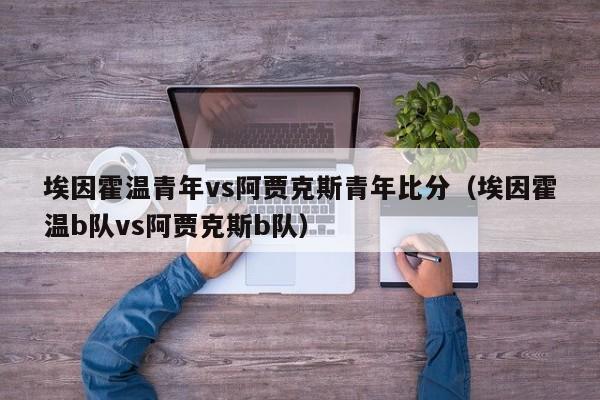 埃因霍温青年vs阿贾克斯青年比分（埃因霍温b队vs阿贾克斯b队）