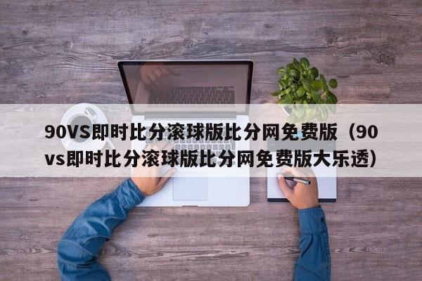 90VS即时比分滚球版比分网免费版（90vs即时比分滚球版比分网免费版大乐透）