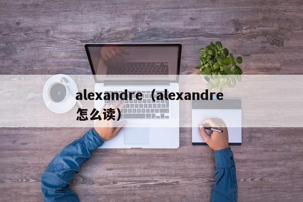 alexandre（alexandre 怎么读）