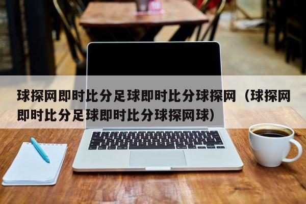 球探网即时比分足球即时比分球探网（球探网即时比分足球即时比分球探网球）