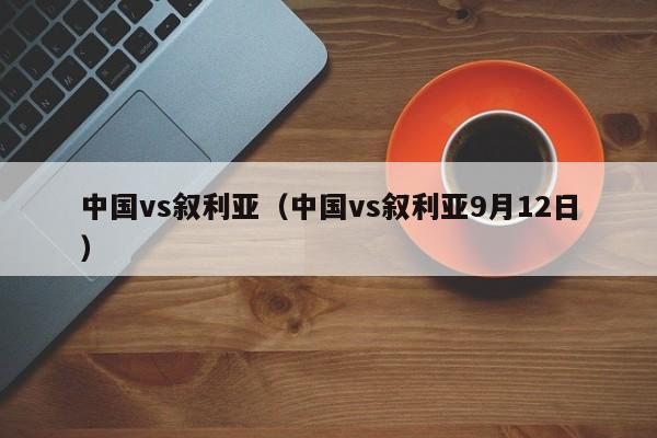 中国vs叙利亚（中国vs叙利亚9月12日）