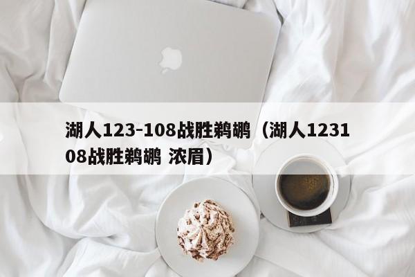 湖人123-108战胜鹈鹕（湖人123108战胜鹈鹕 浓眉）