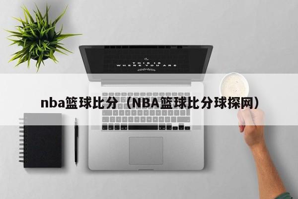 nba篮球比分（NBA篮球比分球探网）