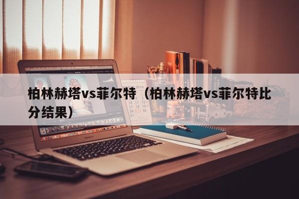 柏林赫塔vs菲尔特（柏林赫塔vs菲尔特比分结果）