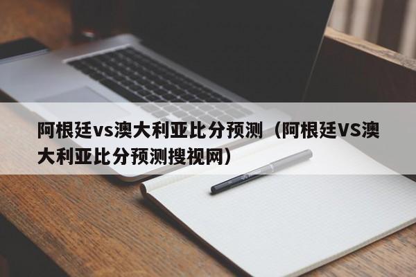 阿根廷vs澳大利亚比分预测（阿根廷VS澳大利亚比分预测搜视网）