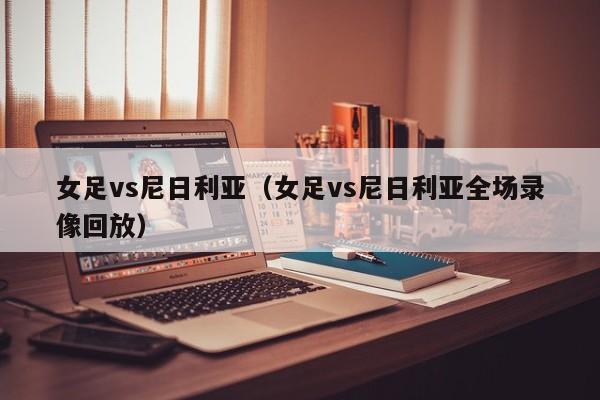 女足vs尼日利亚（女足vs尼日利亚全场录像回放）