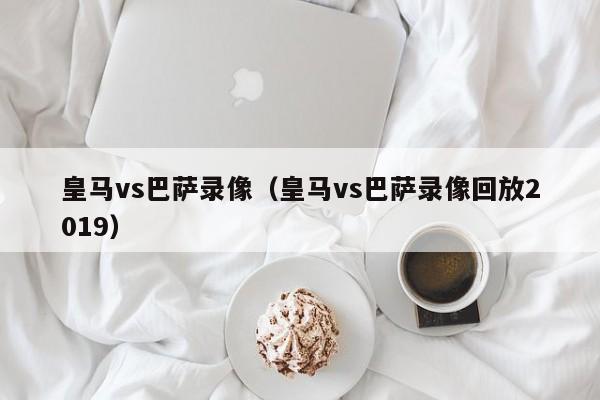 皇马vs巴萨录像（皇马vs巴萨录像回放2019）