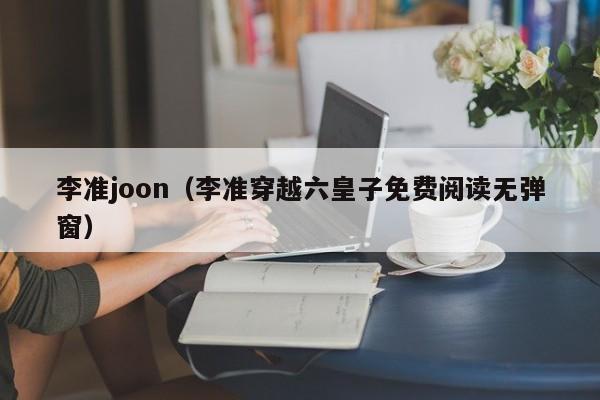 李准joon（李准穿越六皇子免费阅读无弹窗）