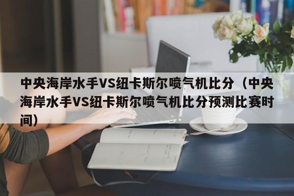 中央海岸水手VS纽卡斯尔喷气机比分（中央海岸水手VS纽卡斯尔喷气机比分预测比赛时间）