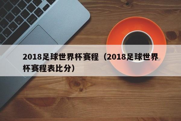 2018足球世界杯赛程（2018足球世界杯赛程表比分）