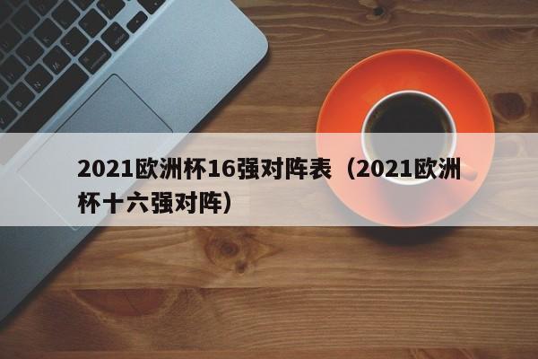 2021欧洲杯16强对阵表（2021欧洲杯十六强对阵）