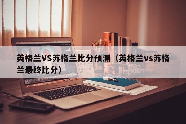 英格兰VS苏格兰比分预测（英格兰vs苏格兰最终比分）