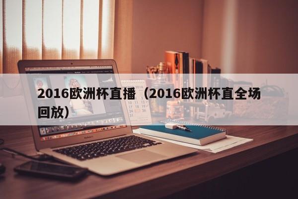 2016欧洲杯直播（2016欧洲杯直全场回放）