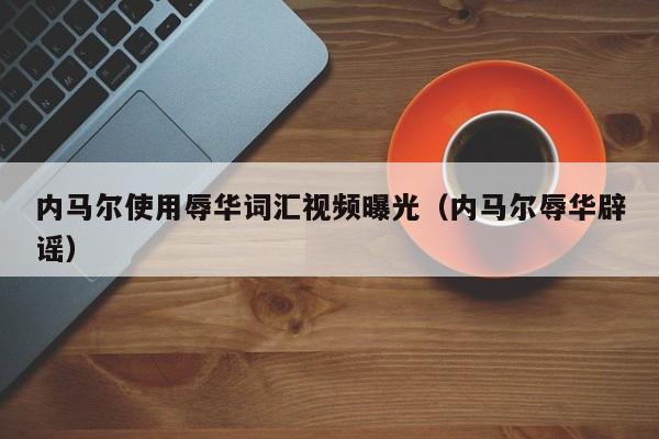 内马尔使用辱华词汇视频曝光（内马尔辱华辟谣）