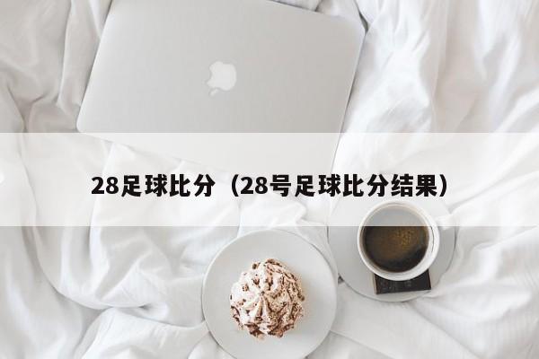 28足球比分（28号足球比分结果）