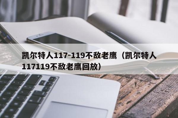 凯尔特人117-119不敌老鹰（凯尔特人117119不敌老鹰回放）