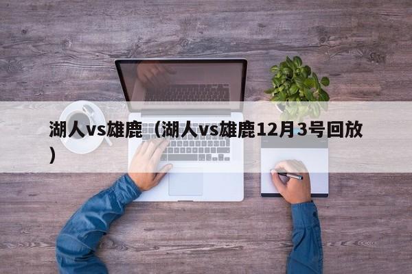 湖人vs雄鹿（湖人vs雄鹿12月3号回放）