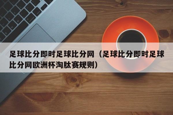 足球比分即时足球比分网（足球比分即时足球比分网欧洲杯淘肽赛规则）