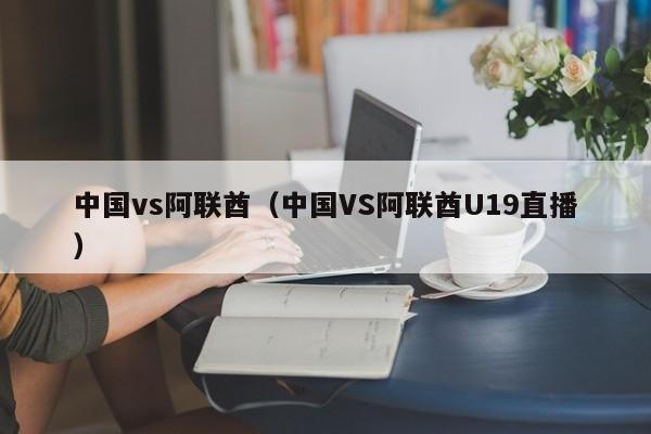 中国vs阿联酋（中国VS阿联酋U19直播）