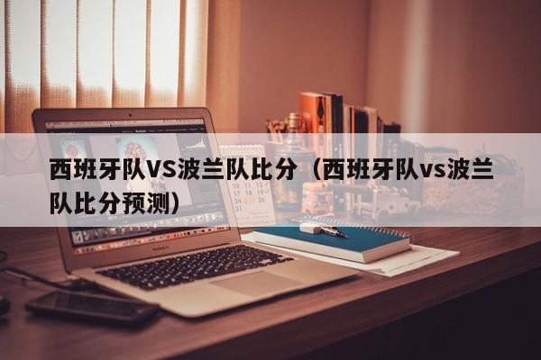 西班牙队VS波兰队比分（西班牙队vs波兰队比分预测）