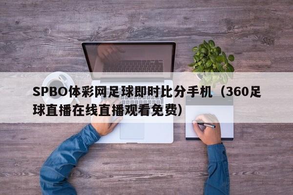 SPBO体彩网足球即时比分手机（360足球直播在线直播观看免费）