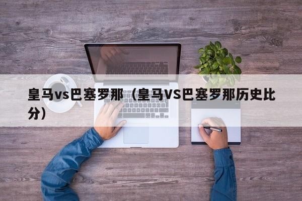 皇马vs巴塞罗那（皇马VS巴塞罗那历史比分）