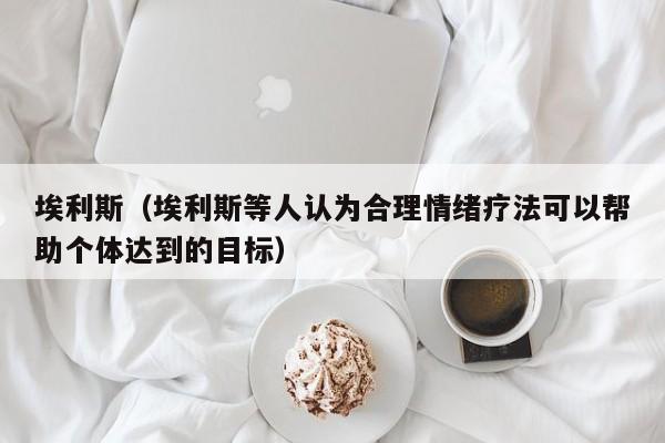 埃利斯（埃利斯等人认为合理情绪疗法可以帮助个体达到的目标）